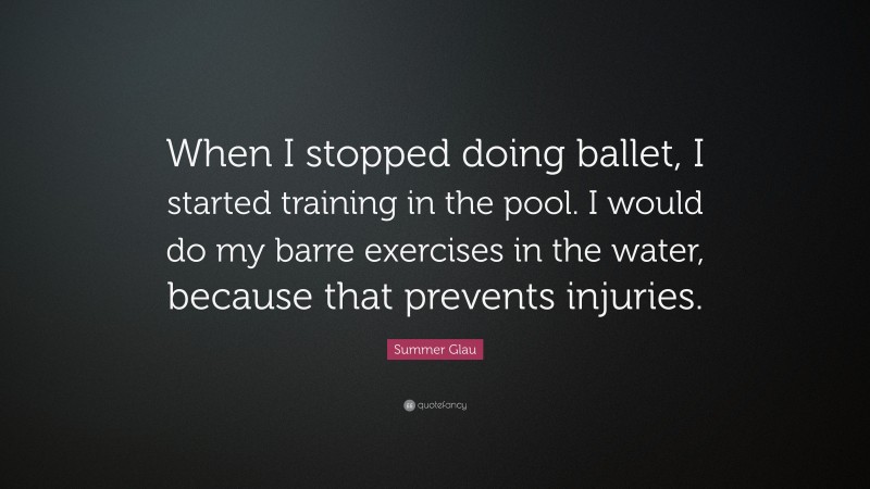 Summer Glau Quote: “When I stopped doing ballet, I started training in the pool. I would do my barre exercises in the water, because that prevents injuries.”