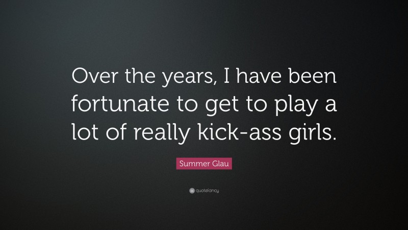 Summer Glau Quote: “Over the years, I have been fortunate to get to play a lot of really kick-ass girls.”