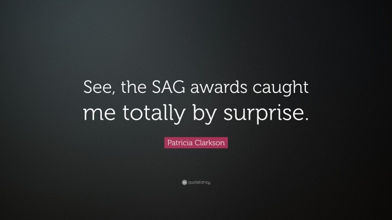 Patricia Clarkson Quote: “See, the SAG awards caught me totally by surprise.”