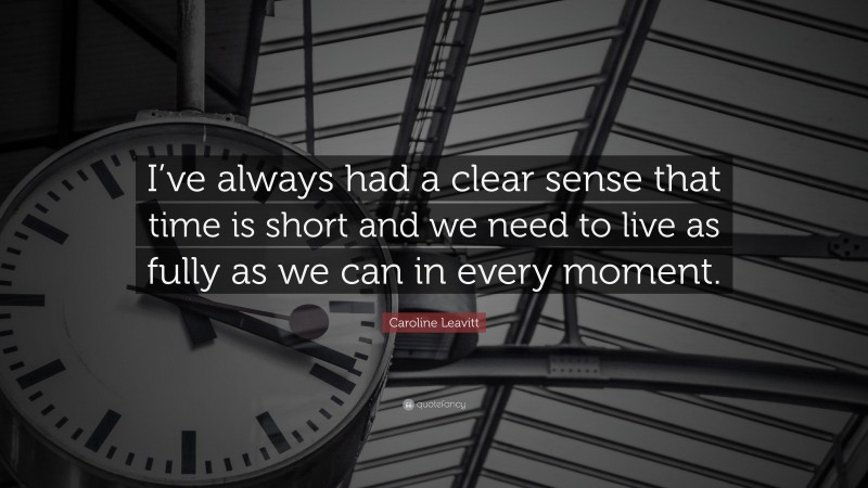 Caroline Leavitt Quote: “I’ve always had a clear sense that time is short and we need to live as fully as we can in every moment.”