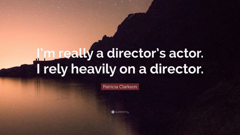 Patricia Clarkson Quote: “I’m really a director’s actor. I rely heavily on a director.”