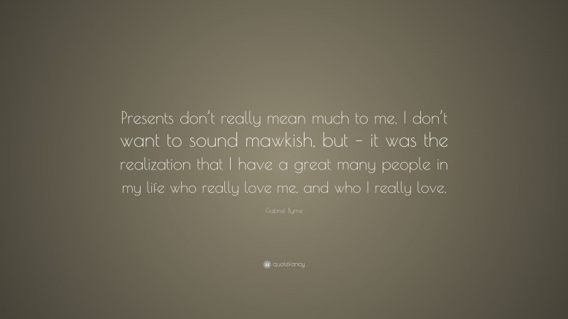 Gabriel Byrne Quote: “Presents don’t really mean much to me. I don’t want to sound mawkish, but – it was the realization that I have a great many people in my life who really love me, and who I really love.”