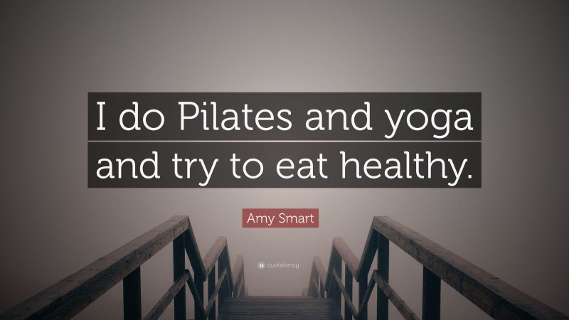 Amy Smart Quote: “I do Pilates and yoga and try to eat healthy.”