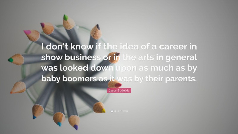 Jason Sudeikis Quote: “I don’t know if the idea of a career in show business or in the arts in general was looked down upon as much as by baby boomers as it was by their parents.”