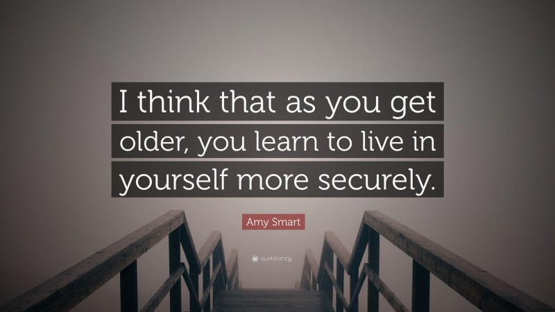 Amy Smart Quote: “I think that as you get older, you learn to live in yourself more securely.”