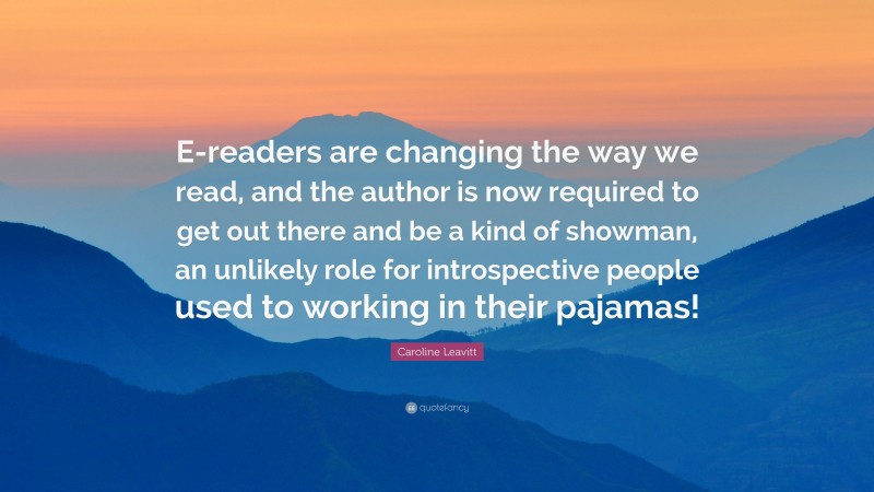 Caroline Leavitt Quote: “E-readers are changing the way we read, and the author is now required to get out there and be a kind of showman, an unlikely role for introspective people used to working in their pajamas!”