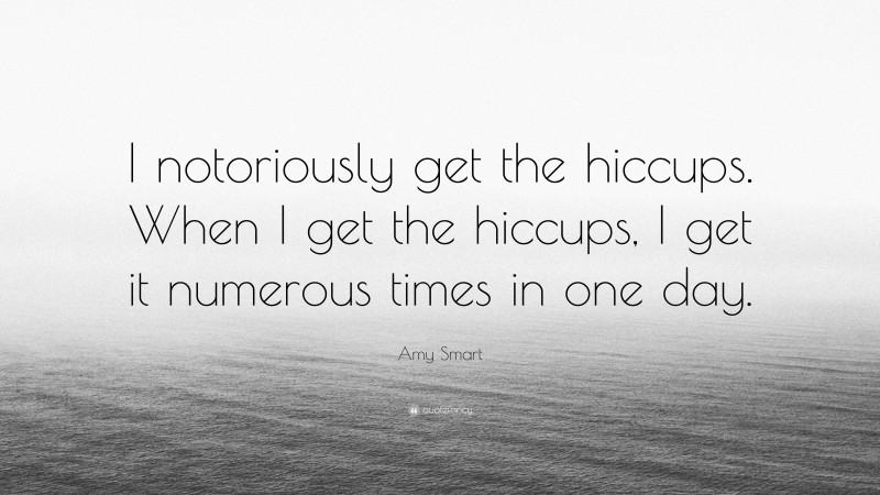 Amy Smart Quote: “I notoriously get the hiccups. When I get the hiccups, I get it numerous times in one day.”