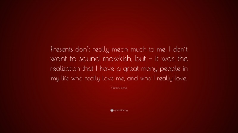Gabriel Byrne Quote: “Presents don’t really mean much to me. I don’t want to sound mawkish, but – it was the realization that I have a great many people in my life who really love me, and who I really love.”