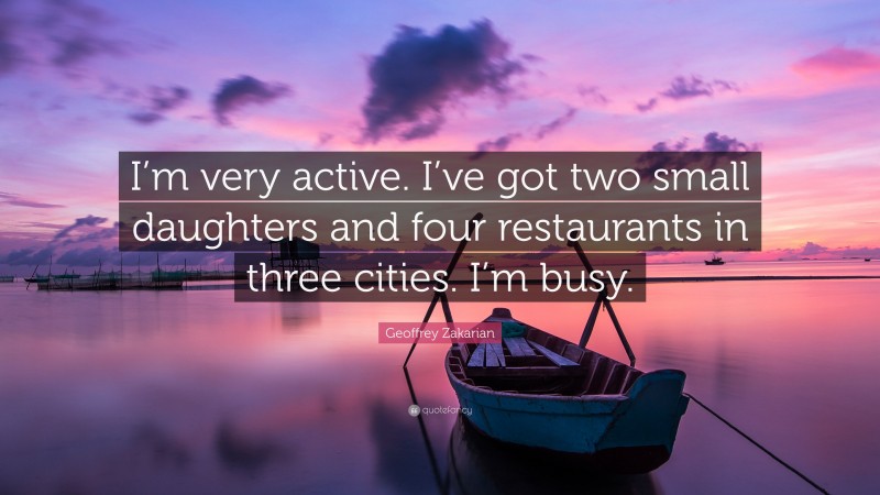 Geoffrey Zakarian Quote: “I’m very active. I’ve got two small daughters and four restaurants in three cities. I’m busy.”