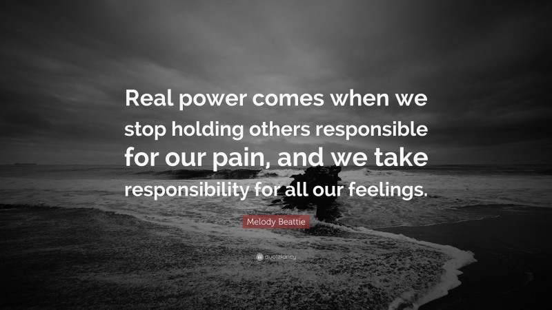Melody Beattie Quote: “Real power comes when we stop holding others responsible for our pain, and we take responsibility for all our feelings.”