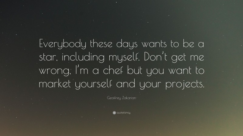 Geoffrey Zakarian Quote: “Everybody these days wants to be a star, including myself. Don’t get me wrong, I’m a chef but you want to market yourself and your projects.”