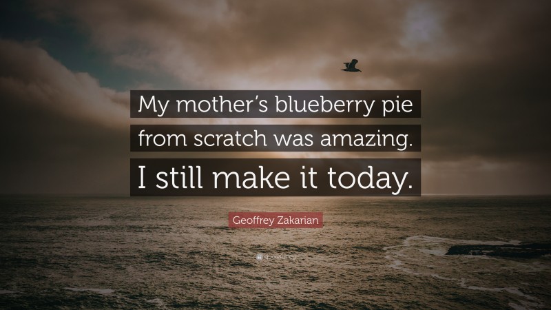 Geoffrey Zakarian Quote: “My mother’s blueberry pie from scratch was amazing. I still make it today.”