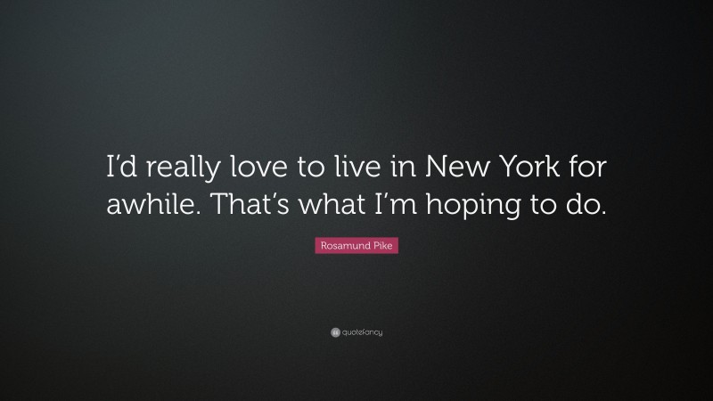 Rosamund Pike Quote: “I’d really love to live in New York for awhile. That’s what I’m hoping to do.”