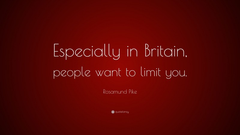 Rosamund Pike Quote: “Especially in Britain, people want to limit you.”