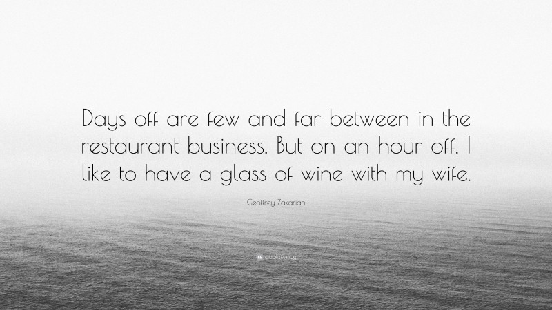 Geoffrey Zakarian Quote: “Days off are few and far between in the restaurant business. But on an hour off, I like to have a glass of wine with my wife.”