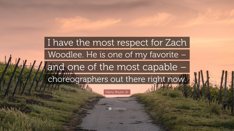Harry Shum, Jr. Quote: “I have the most respect for Zach Woodlee. He is one of my favorite – and one of the most capable – choreographers out there right now.”