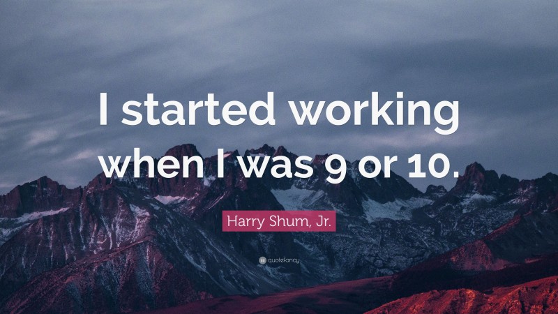 Harry Shum, Jr. Quote: “I started working when I was 9 or 10.”