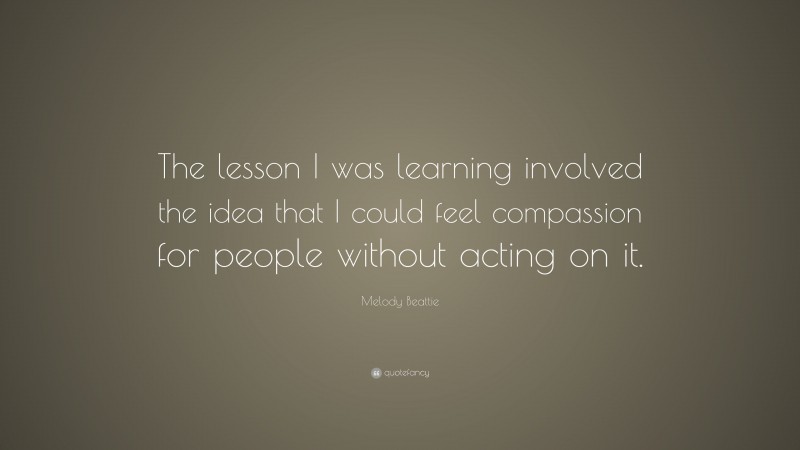 Melody Beattie Quote: “The lesson I was learning involved the idea that I could feel compassion for people without acting on it.”