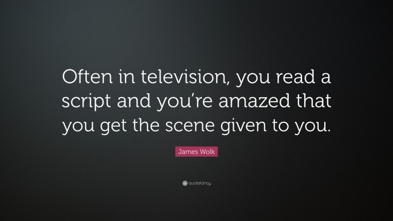 James Wolk Quote: “Often in television, you read a script and you’re amazed that you get the scene given to you.”