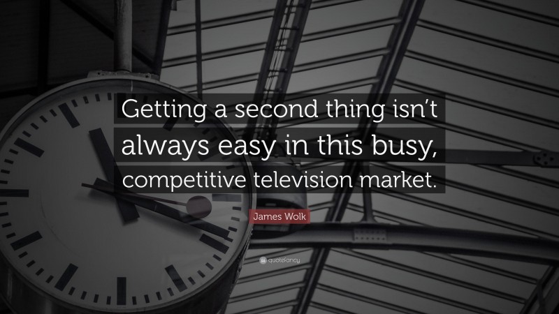 James Wolk Quote: “Getting a second thing isn’t always easy in this busy, competitive television market.”