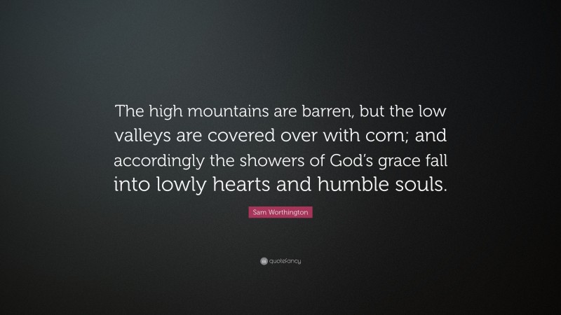 Sam Worthington Quote: “The high mountains are barren, but the low valleys are covered over with corn; and accordingly the showers of God’s grace fall into lowly hearts and humble souls.”