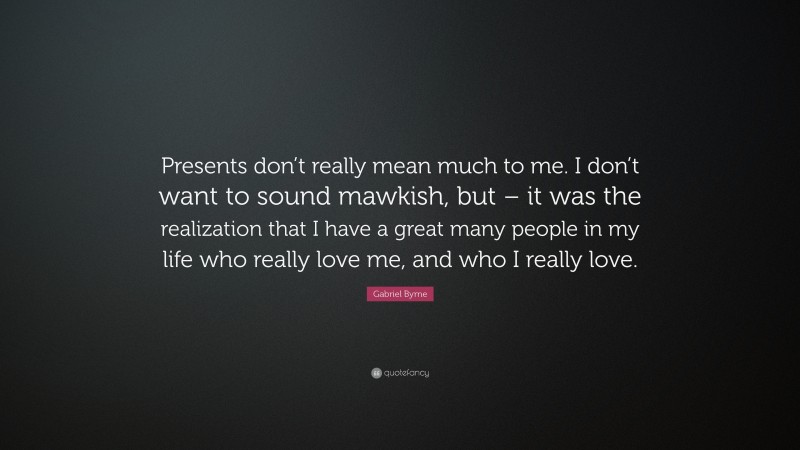 Gabriel Byrne Quote: “Presents don’t really mean much to me. I don’t want to sound mawkish, but – it was the realization that I have a great many people in my life who really love me, and who I really love.”