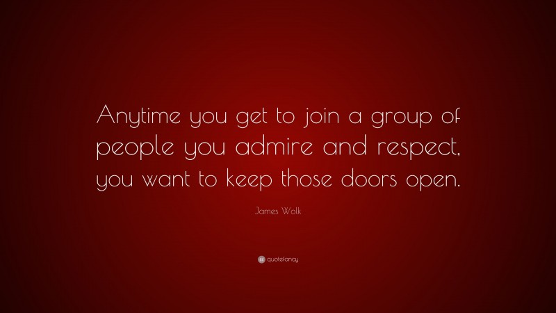 James Wolk Quote: “Anytime you get to join a group of people you admire and respect, you want to keep those doors open.”