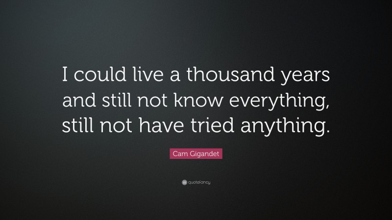 Cam Gigandet Quote: “I could live a thousand years and still not know everything, still not have tried anything.”