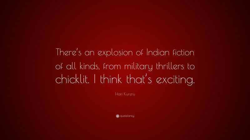 Hari Kunzru Quote: “There’s an explosion of Indian fiction of all kinds, from military thrillers to chicklit. I think that’s exciting.”