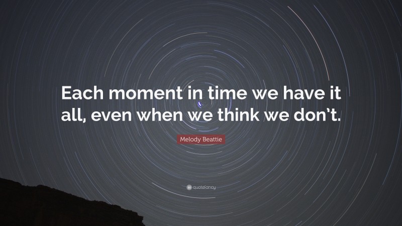 Melody Beattie Quote: “Each moment in time we have it all, even when we think we don’t.”