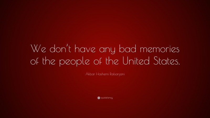 Akbar Hashemi Rafsanjani Quote: “We don’t have any bad memories of the people of the United States.”