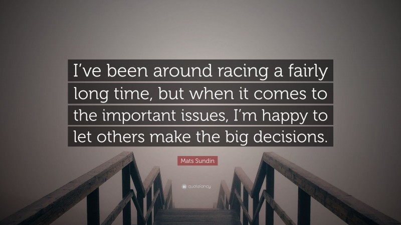 Mats Sundin Quote: “I’ve been around racing a fairly long time, but when it comes to the important issues, I’m happy to let others make the big decisions.”
