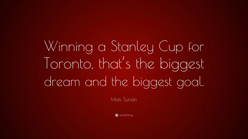 Mats Sundin Quote: “Winning a Stanley Cup for Toronto, that’s the biggest dream and the biggest goal.”