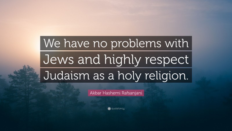 Akbar Hashemi Rafsanjani Quote: “We have no problems with Jews and highly respect Judaism as a holy religion.”