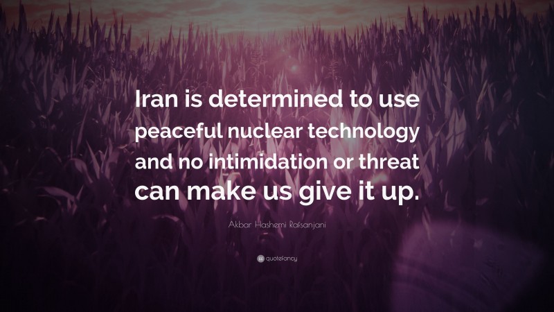 Akbar Hashemi Rafsanjani Quote: “Iran is determined to use peaceful nuclear technology and no intimidation or threat can make us give it up.”