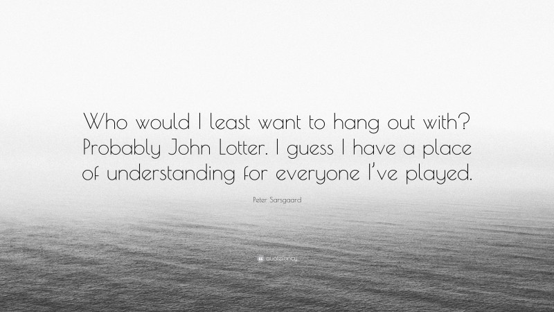 Peter Sarsgaard Quote: “Who would I least want to hang out with? Probably John Lotter. I guess I have a place of understanding for everyone I’ve played.”