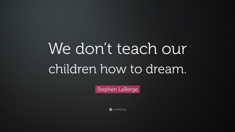 Stephen LaBerge Quote: “We don’t teach our children how to dream.”