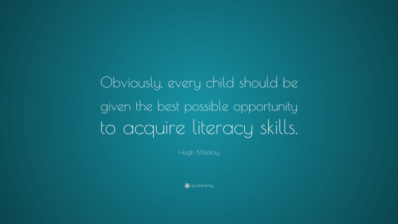 Hugh Mackay Quote: “Obviously, every child should be given the best possible opportunity to acquire literacy skills.”