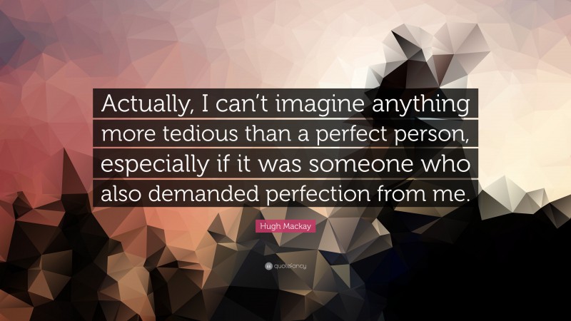 Hugh Mackay Quote: “Actually, I can’t imagine anything more tedious than a perfect person, especially if it was someone who also demanded perfection from me.”