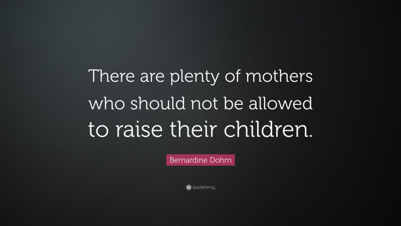 Bernardine Dohrn Quote: “There are plenty of mothers who should not be allowed to raise their children.”