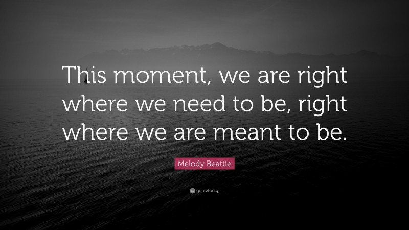 Melody Beattie Quote: “This moment, we are right where we need to be, right where we are meant to be.”