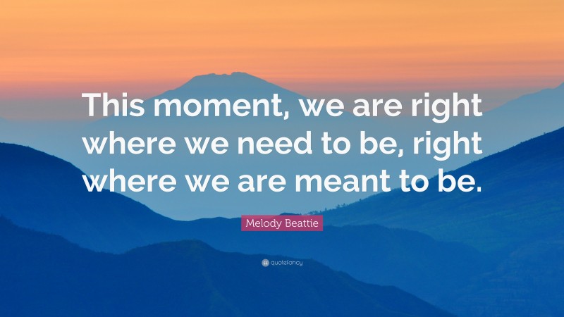 Melody Beattie Quote: “This moment, we are right where we need to be, right where we are meant to be.”