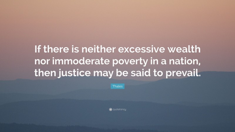 Thales Quote: “If there is neither excessive wealth nor immoderate poverty in a nation, then justice may be said to prevail.”