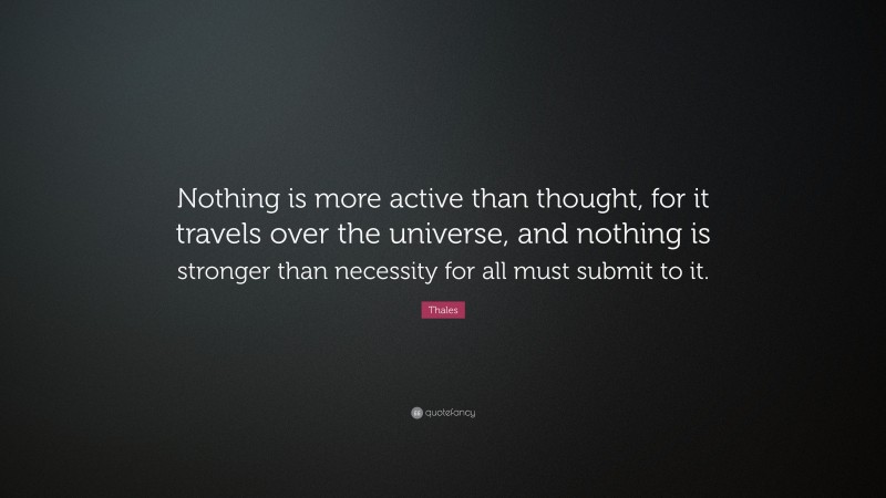 Thales Quote: “Nothing is more active than thought, for it travels over the universe, and nothing is stronger than necessity for all must submit to it.”