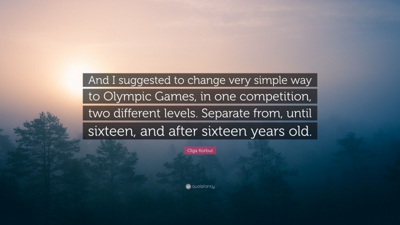 Olga Korbut Quote: “And I suggested to change very simple way to Olympic Games, in one competition, two different levels. Separate from, until sixteen, and after sixteen years old.”