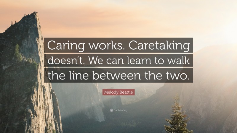 Melody Beattie Quote: “Caring works. Caretaking doesn’t. We can learn to walk the line between the two.”