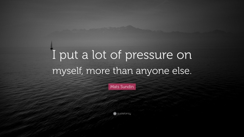 Mats Sundin Quote: “I put a lot of pressure on myself, more than anyone else.”
