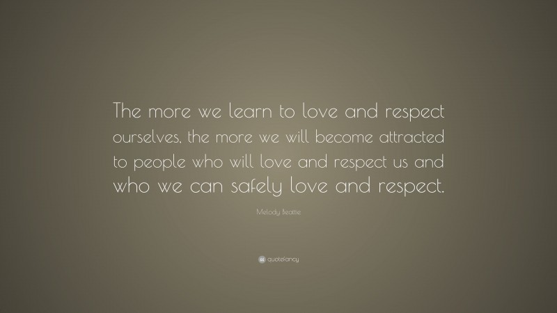 Melody Beattie Quote: “The more we learn to love and respect ourselves, the more we will become attracted to people who will love and respect us and who we can safely love and respect.”