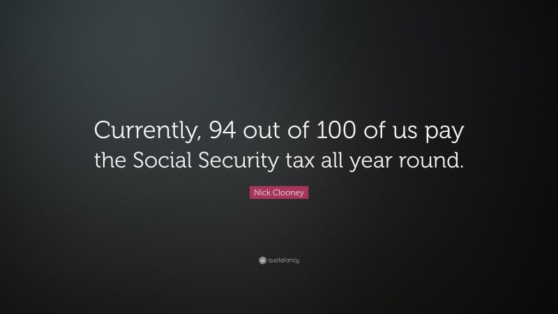 Nick Clooney Quote: “Currently, 94 out of 100 of us pay the Social Security tax all year round.”
