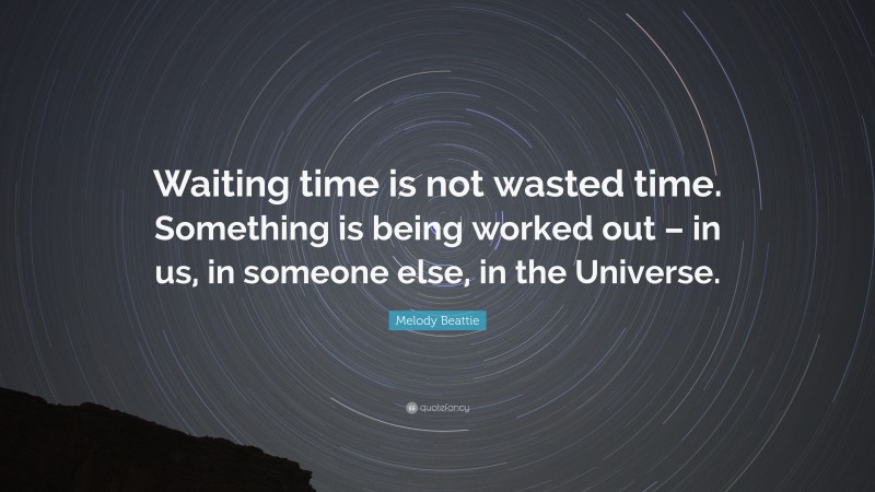 Melody Beattie Quote: “Waiting time is not wasted time. Something is being worked out – in us, in someone else, in the Universe.”